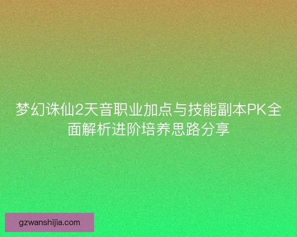 梦幻诛仙2天音职业加点与技能副本PK全面解析进阶培养思路分享